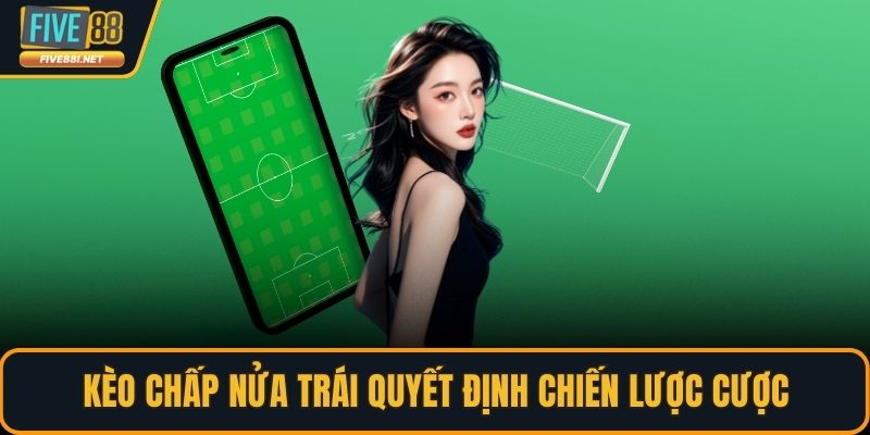 Kèo chấp nửa trái quyết định chiến lược cược